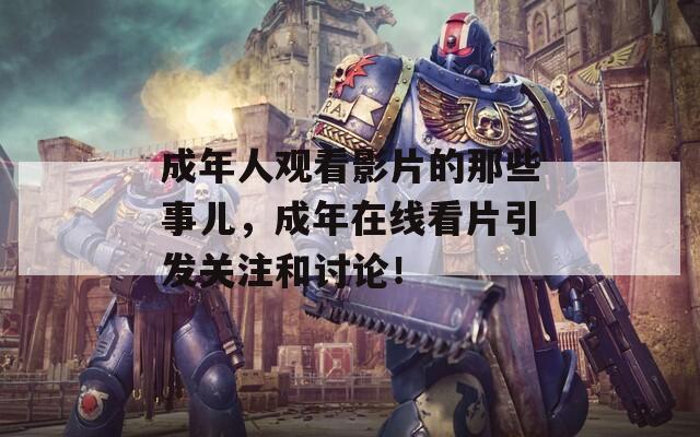 成年人观看影片的那些事儿，成年在线看片引发关注和讨论！