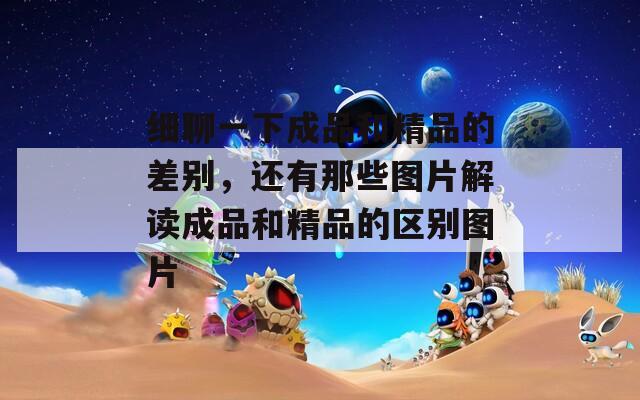 细聊一下成品和精品的差别，还有那些图片解读成品和精品的区别图片