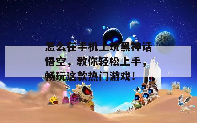 怎么在手机上玩黑神话悟空，教你轻松上手，畅玩这款热门游戏！  第1张