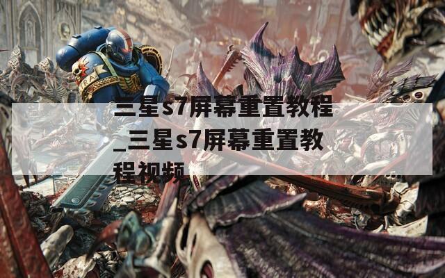 三星s7屏幕重置教程_三星s7屏幕重置教程视频