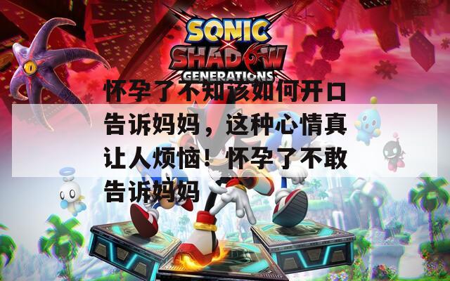 怀孕了不知该如何开口告诉妈妈，这种心情真让人烦恼！怀孕了不敢告诉妈妈
