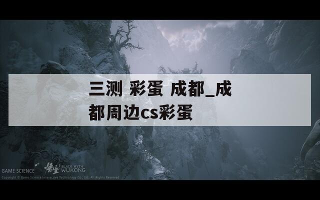三测 彩蛋 成都_成都周边cs彩蛋  第1张