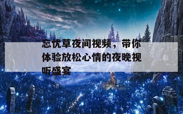 忘忧草夜间视频，带你体验放松心情的夜晚视听盛宴  第1张