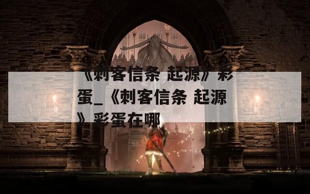《刺客信条 起源》彩蛋_《刺客信条 起源》彩蛋在哪  第1张