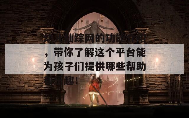幼儿仙踪网的功能介绍，带你了解这个平台能为孩子们提供哪些帮助和乐趣！  第1张