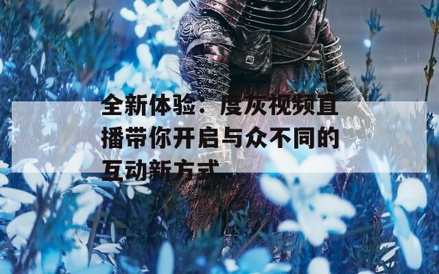 全新体验：度灰视频直播带你开启与众不同的互动新方式  第1张
