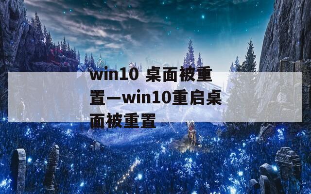win10 桌面被重置—win10重启桌面被重置  第1张
