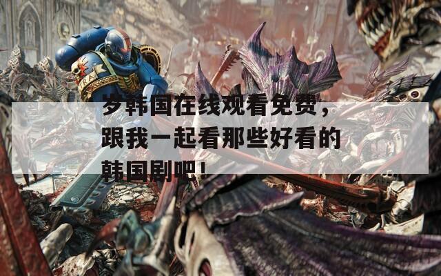 岁韩国在线观看免费，跟我一起看那些好看的韩国剧吧！