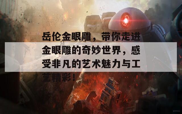 岳伦金眼雕，带你走进金眼雕的奇妙世界，感受非凡的艺术魅力与工艺精彩！  第1张