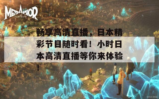 畅享高清直播，日本精彩节目随时看！小时日本高清直播等你来体验！  第1张