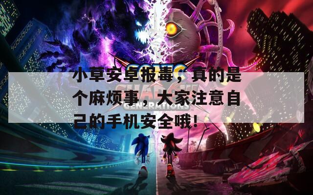 小草安卓报毒，真的是个麻烦事，大家注意自己的手机安全哦！  第1张