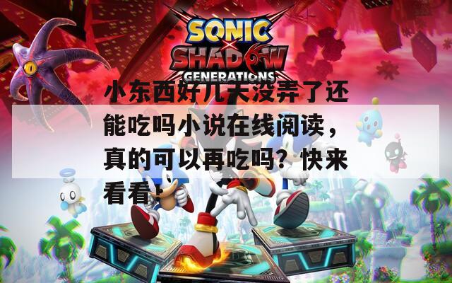 小东西好几天没弄了还能吃吗小说在线阅读，真的可以再吃吗？快来看看！