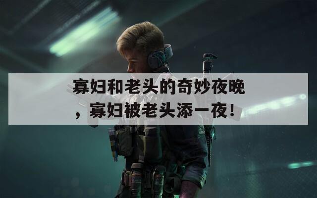寡妇和老头的奇妙夜晚，寡妇被老头添一夜！