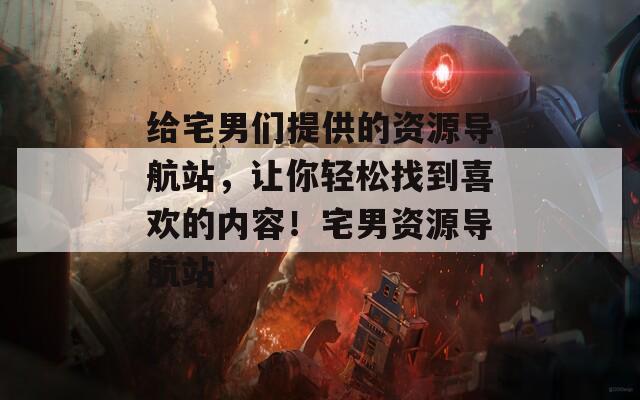 给宅男们提供的资源导航站，让你轻松找到喜欢的内容！宅男资源导航站  第1张