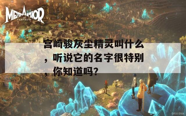 宫崎骏灰尘精灵叫什么，听说它的名字很特别，你知道吗？  第1张