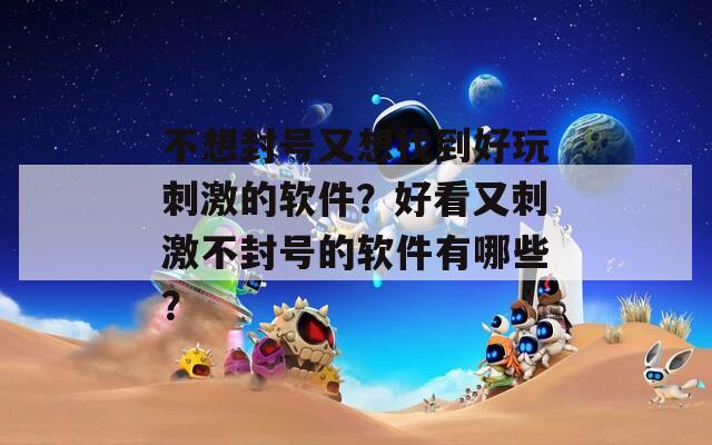 不想封号又想找到好玩刺激的软件？好看又刺激不封号的软件有哪些？  第1张