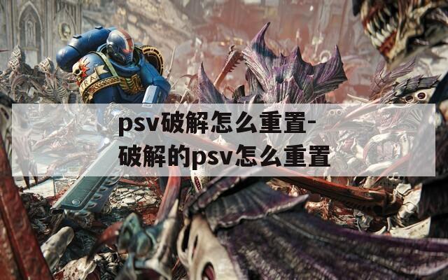 psv破解怎么重置-破解的psv怎么重置