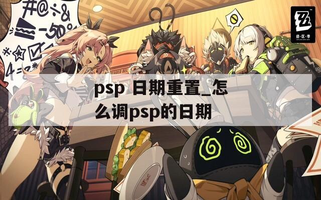 psp 日期重置_怎么调psp的日期  第1张