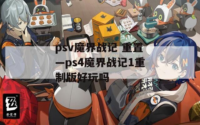 psv魔界战记 重置—ps4魔界战记1重制版好玩吗
