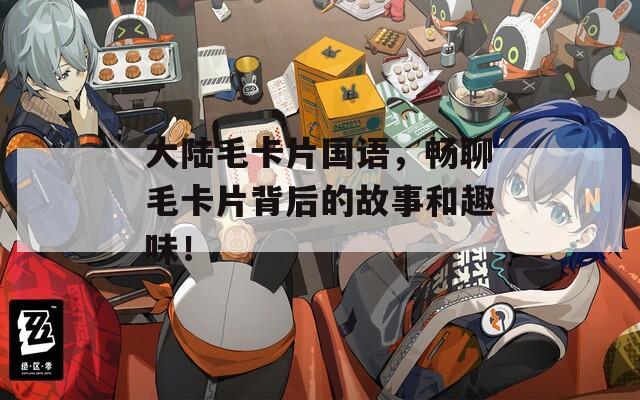 大陆毛卡片国语，畅聊毛卡片背后的故事和趣味！