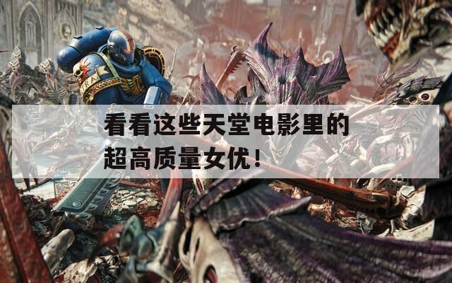 看看这些天堂电影里的超高质量女优！