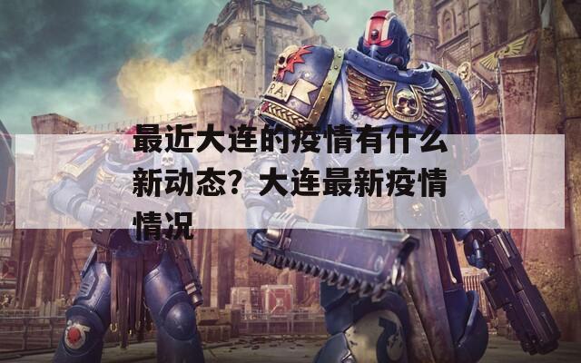 最近大连的疫情有什么新动态？大连最新疫情情况