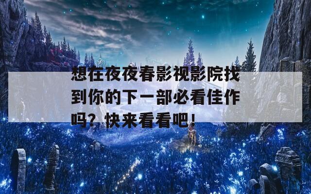 想在夜夜春影视影院找到你的下一部必看佳作吗？快来看看吧！