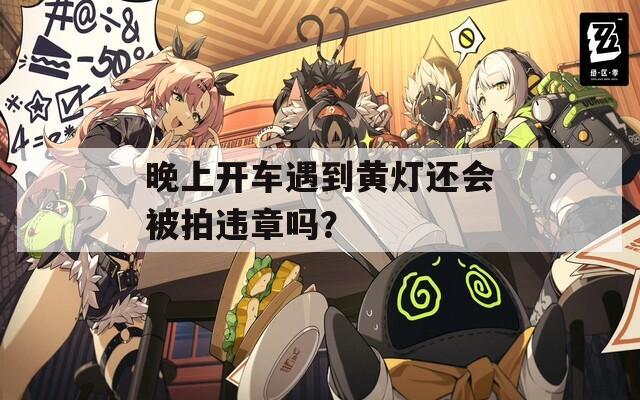 晚上开车遇到黄灯还会被拍违章吗？  第1张