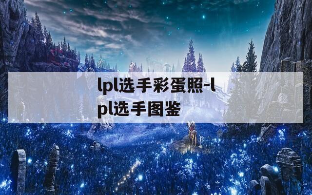 lpl选手彩蛋照-lpl选手图鉴