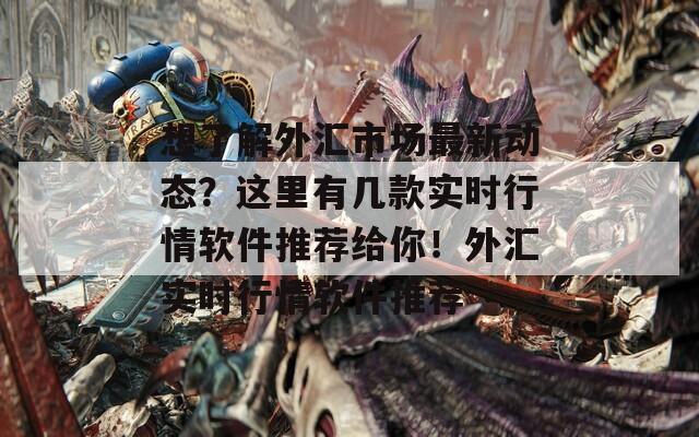 想了解外汇市场最新动态？这里有几款实时行情软件推荐给你！外汇实时行情软件推荐