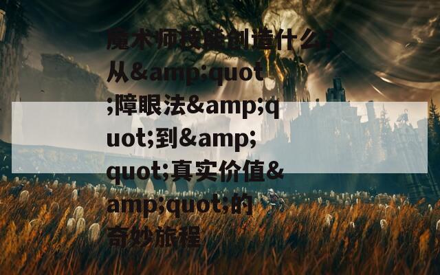 魔术师技能创造什么？从&amp;quot;障眼法&amp;quot;到&amp;quot;真实价值&amp;quot;的奇妙旅程