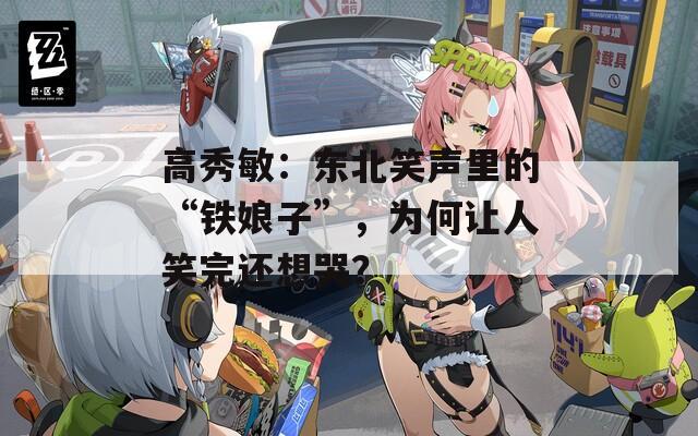 高秀敏：东北笑声里的“铁娘子”，为何让人笑完还想哭？