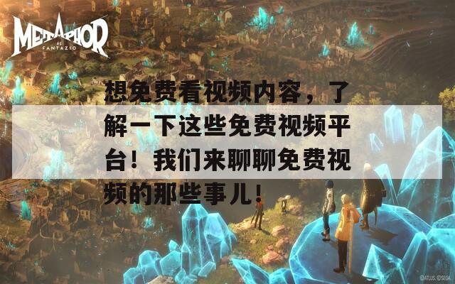 想免费看视频内容，了解一下这些免费视频平台！我们来聊聊免费视频的那些事儿！