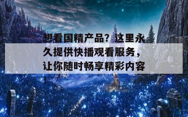 想看国精产品？这里永久提供快播观看服务，让你随时畅享精彩内容！