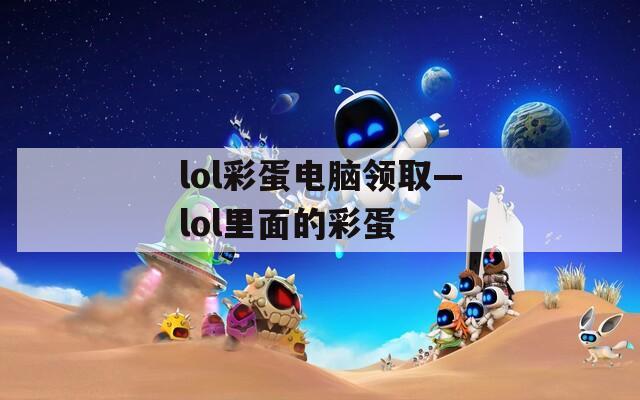 lol彩蛋电脑领取—lol里面的彩蛋  第1张
