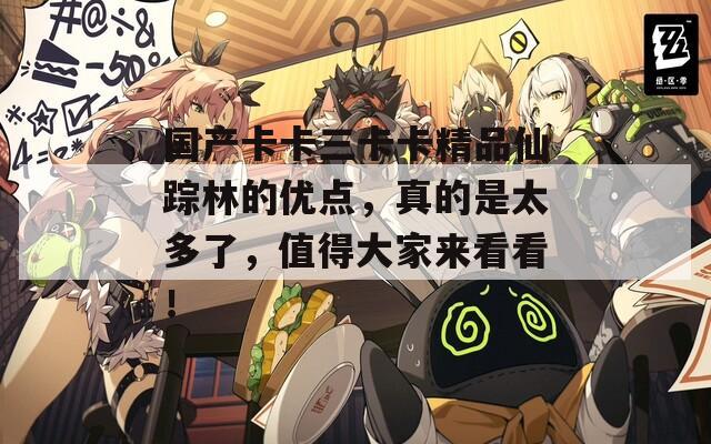 国产卡卡三卡卡精品仙踪林的优点，真的是太多了，值得大家来看看！