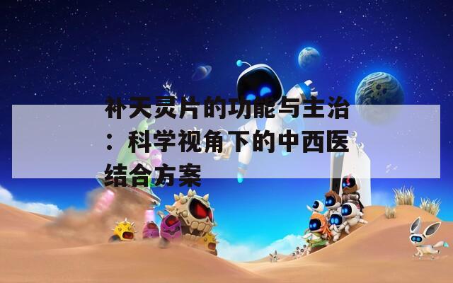 补天灵片的功能与主治：科学视角下的中西医结合方案