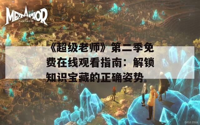 《超级老师》第二季免费在线观看指南：解锁知识宝藏的正确姿势  第1张