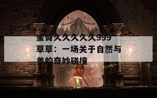 蜜臀久久久久久999草草：一场关于自然与美的奇妙碰撞
