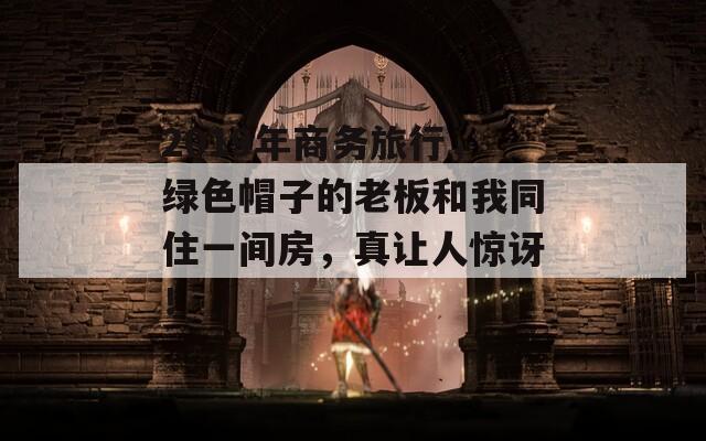 2019年商务旅行，绿色帽子的老板和我同住一间房，真让人惊讶！  第1张