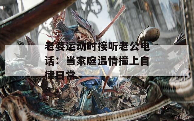 老婆运动时接听老公电话：当家庭温情撞上自律日常