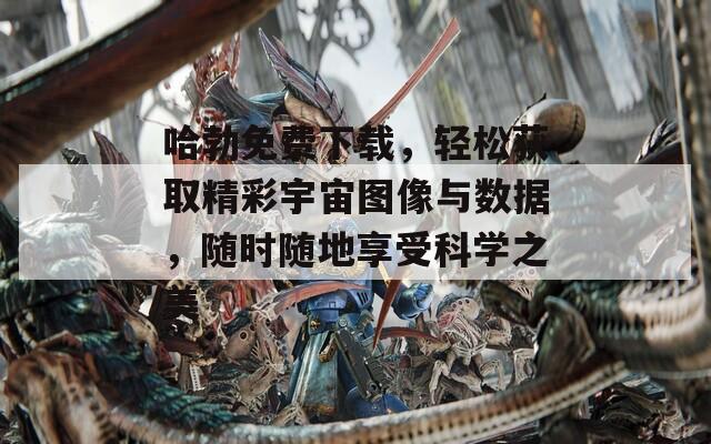 哈勃免费下载，轻松获取精彩宇宙图像与数据，随时随地享受科学之美