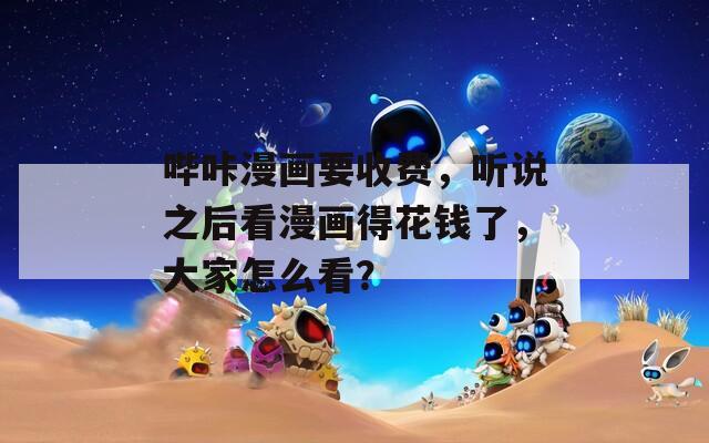 哔咔漫画要收费，听说之后看漫画得花钱了，大家怎么看？