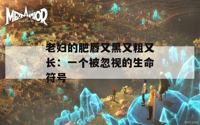 老妇的肥唇又黑又粗又长：一个被忽视的生命符号  第1张