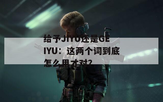 给予JIYU还是GEIYU：这两个词到底怎么用才对？  第1张