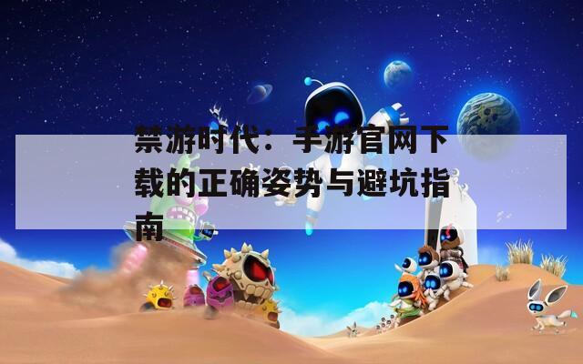 禁游时代：手游官网下载的正确姿势与避坑指南  第1张