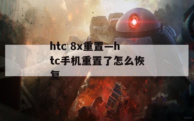 htc 8x重置—htc手机重置了怎么恢复