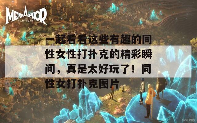 一起看看这些有趣的同性女性打扑克的精彩瞬间，真是太好玩了！同性女打扑克图片  第1张