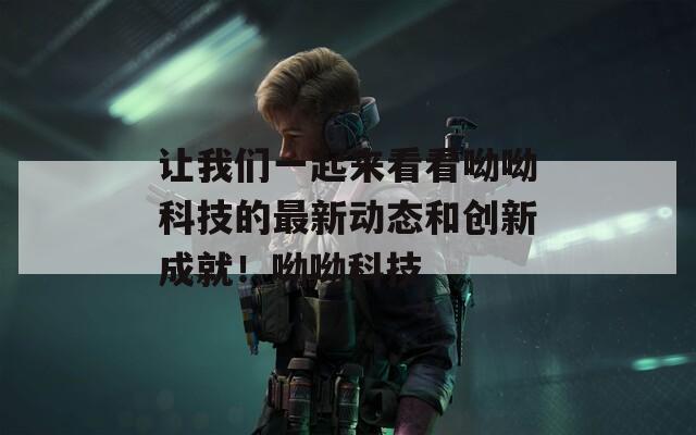 让我们一起来看看呦呦科技的最新动态和创新成就！呦呦科技