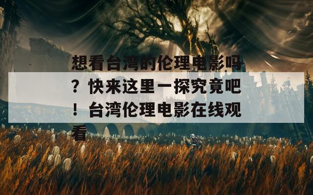 想看台湾的伦理电影吗？快来这里一探究竟吧！台湾伦理电影在线观看